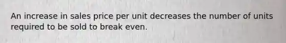 An increase in sales price per unit decreases the number of units required to be sold to break even.