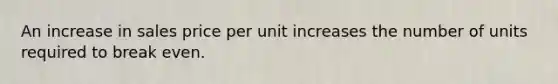 An increase in sales price per unit increases the number of units required to break even.