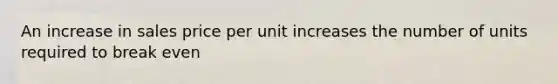 An increase in sales price per unit increases the number of units required to break even