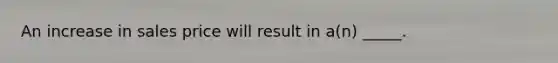 An increase in sales price will result in a(n) _____.
