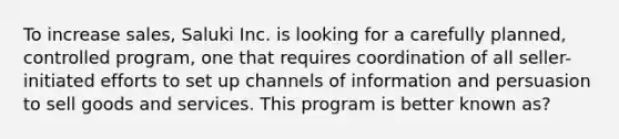 To increase sales, Saluki Inc. is looking for a carefully planned, controlled program, one that requires coordination of all seller-initiated efforts to set up channels of information and persuasion to sell goods and services. This program is better known as?