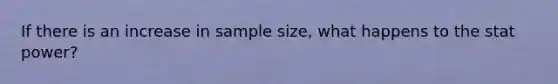 If there is an increase in sample size, what happens to the stat power?