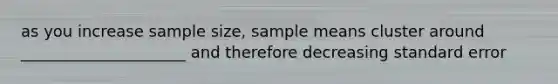 as you increase sample size, sample means cluster around _____________________ and therefore decreasing standard error