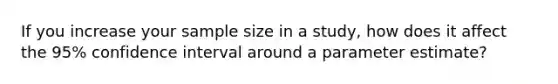 If you increase your sample size in a study, how does it affect the 95% confidence interval around a parameter estimate?