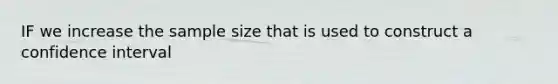 IF we increase the sample size that is used to construct a confidence interval