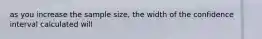 as you increase the sample size, the width of the confidence interval calculated will