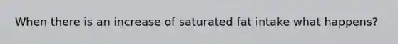 When there is an increase of saturated fat intake what happens?