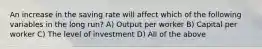 An increase in the saving rate will affect which of the following variables in the long run? A) Output per worker B) Capital per worker C) The level of investment D) All of the above