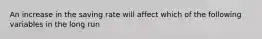 An increase in the saving rate will affect which of the following variables in the long run