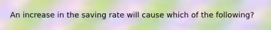 An increase in the saving rate will cause which of the following?