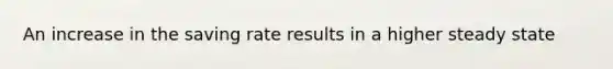 An increase in the saving rate results in a higher steady state