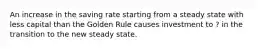 An increase in the saving rate starting from a steady state with less capital than the Golden Rule causes investment to ? in the transition to the new steady state.