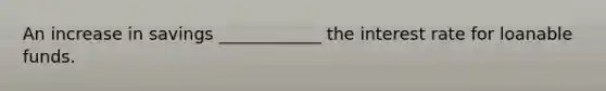 An increase in savings ____________ the interest rate for loanable funds.