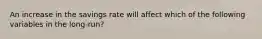 An increase in the savings rate will affect which of the following variables in the long-run?