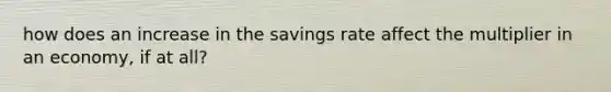 how does an increase in the savings rate affect the multiplier in an economy, if at all?