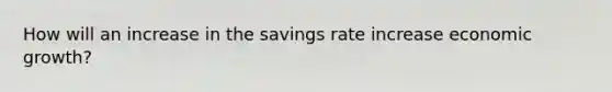 How will an increase in the savings rate increase economic growth?