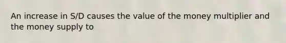 An increase in S/D causes the value of the money multiplier and the money supply to