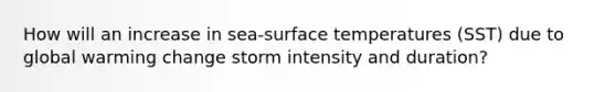 How will an increase in sea-<a href='https://www.questionai.com/knowledge/kkV3ggZUFU-surface-temperature' class='anchor-knowledge'>surface temperature</a>s (SST) due to global warming change storm intensity and duration?