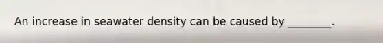 An increase in seawater density can be caused by ________.