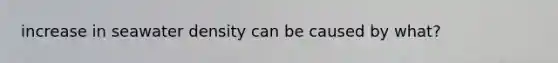 increase in seawater density can be caused by what?