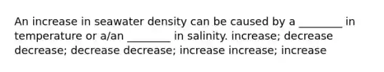 An increase in seawater density can be caused by a ________ in temperature or a/an ________ in salinity. increase; decrease decrease; decrease decrease; increase increase; increase