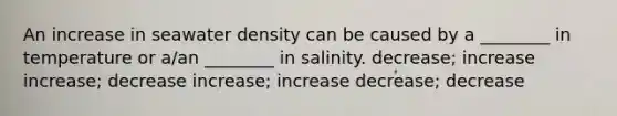 An increase in seawater density can be caused by a ________ in temperature or a/an ________ in salinity. decrease; increase increase; decrease increase; increase decrease; decrease