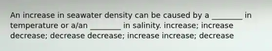 An increase in seawater density can be caused by a ________ in temperature or a/an ________ in salinity. increase; increase decrease; decrease decrease; increase increase; decrease