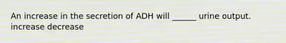 An increase in the secretion of ADH will ______ urine output. increase decrease