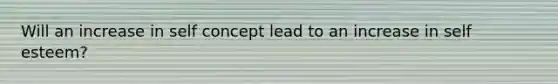 Will an increase in self concept lead to an increase in self esteem?