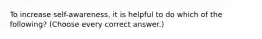 To increase self-awareness, it is helpful to do which of the following? (Choose every correct answer.)