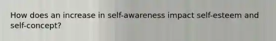 How does an increase in self-awareness impact self-esteem and self-concept?