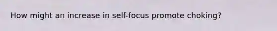 How might an increase in self-focus promote choking?