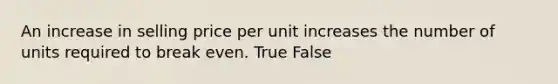 An increase in selling price per unit increases the number of units required to break even. True False