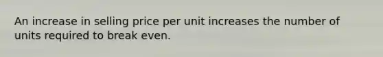 An increase in selling price per unit increases the number of units required to break even.