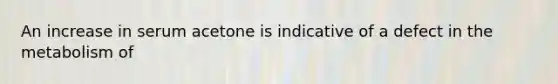 An increase in serum acetone is indicative of a defect in the metabolism of