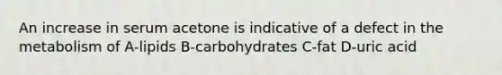 An increase in serum acetone is indicative of a defect in the metabolism of A-lipids B-carbohydrates C-fat D-uric acid