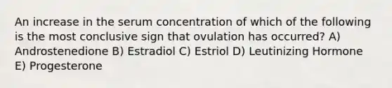 An increase in the serum concentration of which of the following is the most conclusive sign that ovulation has occurred? A) Androstenedione B) Estradiol C) Estriol D) Leutinizing Hormone E) Progesterone