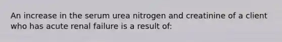 An increase in the serum urea nitrogen and creatinine of a client who has acute renal failure is a result of: