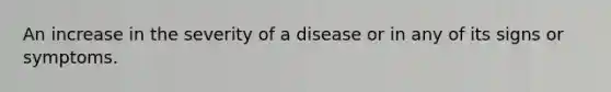 An increase in the severity of a disease or in any of its signs or symptoms.