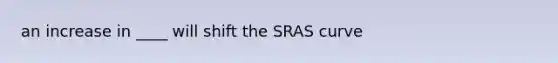 an increase in ____ will shift the SRAS curve