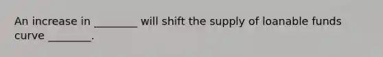 An increase in ________ will shift the supply of loanable funds curve ________.