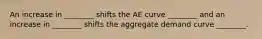 An increase in ________ shifts the AE curve ________ and an increase in ________ shifts the aggregate demand curve ________.