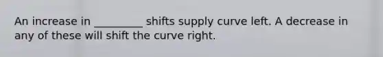 An increase in _________ shifts supply curve left. A decrease in any of these will shift the curve right.