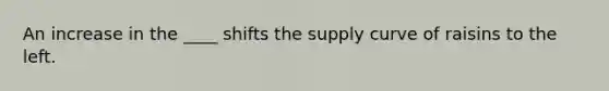 An increase in the​ ____ shifts the supply curve of raisins to the left.