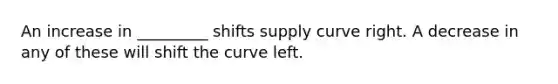 An increase in _________ shifts supply curve right. A decrease in any of these will shift the curve left.