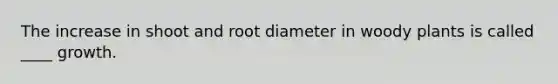 The increase in shoot and root diameter in woody plants is called ____ growth.