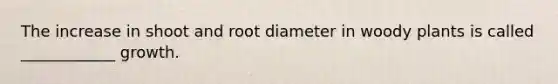 The increase in shoot and root diameter in woody plants is called ____________ growth.