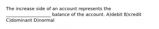 The increase side of an account represents the ____________________ balance of the account. A)debit B)credit C)dominant D)normal