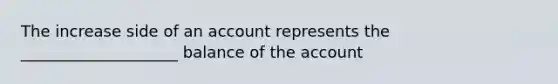 The increase side of an account represents the ____________________ balance of the account