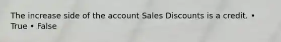 The increase side of the account Sales Discounts is a credit. • True • False